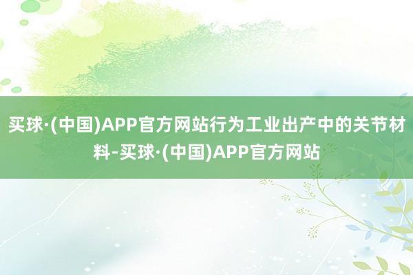 买球·(中国)APP官方网站行为工业出产中的关节材料-买球·(中国)APP官方网站