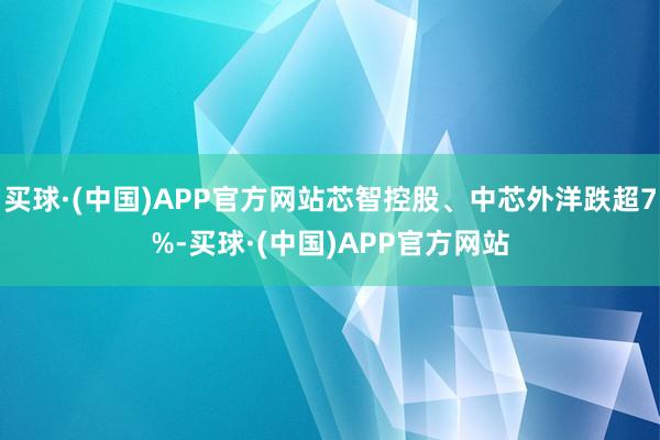买球·(中国)APP官方网站芯智控股、中芯外洋跌超7%-买球·(中国)APP官方网站