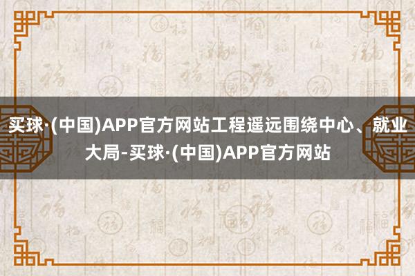 买球·(中国)APP官方网站工程遥远围绕中心、就业大局-买球·(中国)APP官方网站