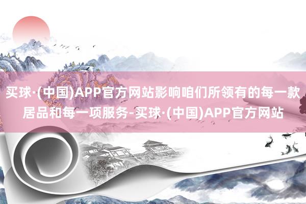 买球·(中国)APP官方网站影响咱们所领有的每一款居品和每一项服务-买球·(中国)APP官方网站