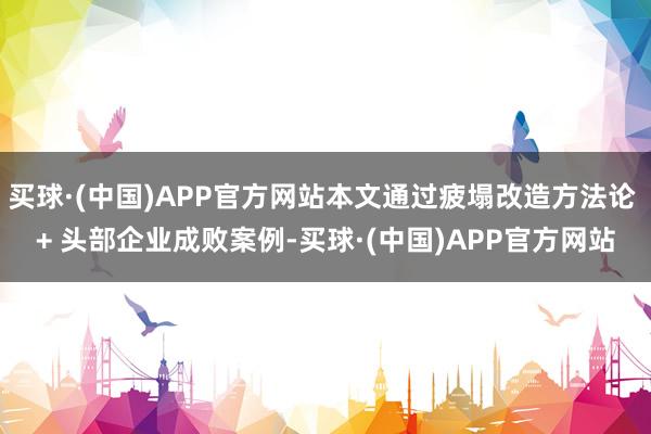 买球·(中国)APP官方网站本文通过疲塌改造方法论 + 头部企业成败案例-买球·(中国)APP官方网站