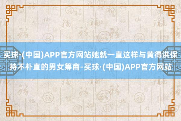买球·(中国)APP官方网站她就一直这样与黄得洪保持不朴直的男女筹商-买球·(中国)APP官方网站