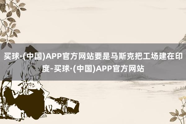 买球·(中国)APP官方网站要是马斯克把工场建在印度-买球·(中国)APP官方网站
