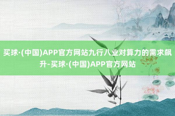 买球·(中国)APP官方网站九行八业对算力的需求飙升-买球·(中国)APP官方网站