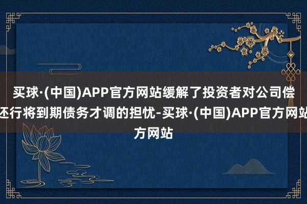 买球·(中国)APP官方网站缓解了投资者对公司偿还行将到期债务才调的担忧-买球·(中国)APP官方网站