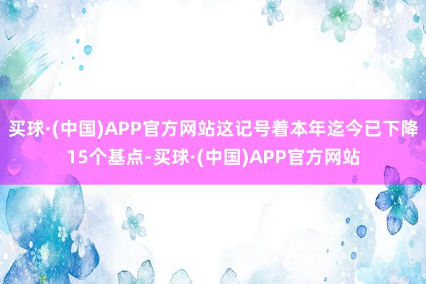 买球·(中国)APP官方网站这记号着本年迄今已下降15个基点-买球·(中国)APP官方网站