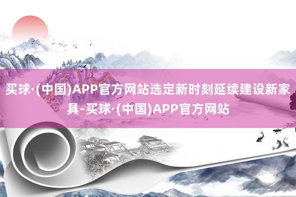 买球·(中国)APP官方网站选定新时刻延续建设新家具-买球·(中国)APP官方网站