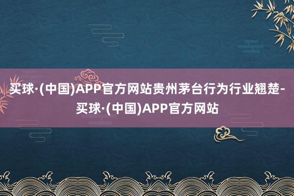 买球·(中国)APP官方网站贵州茅台行为行业翘楚-买球·(中国)APP官方网站