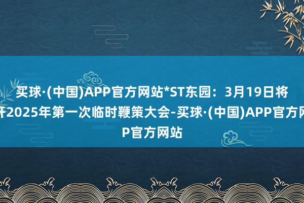 买球·(中国)APP官方网站*ST东园：3月19日将召开2025年第一次临时鞭策大会-买球·(中国)APP官方网站