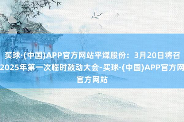 买球·(中国)APP官方网站平煤股份：3月20日将召开2025年第一次临时鼓动大会-买球·(中国)APP官方网站