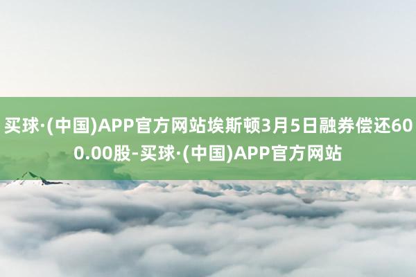 买球·(中国)APP官方网站埃斯顿3月5日融券偿还600.00股-买球·(中国)APP官方网站