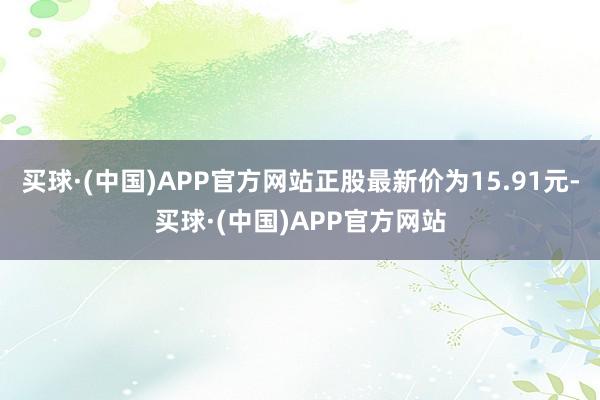 买球·(中国)APP官方网站正股最新价为15.91元-买球·(中国)APP官方网站