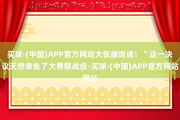 买球·(中国)APP官方网站大张旗饱读！＂这一决议天然幸免了大界限战役-买球·(中国)APP官方网站