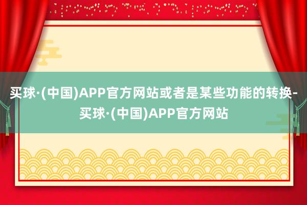 买球·(中国)APP官方网站或者是某些功能的转换-买球·(中国)APP官方网站