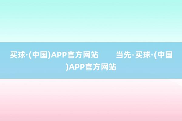 买球·(中国)APP官方网站        当先-买球·(中国)APP官方网站