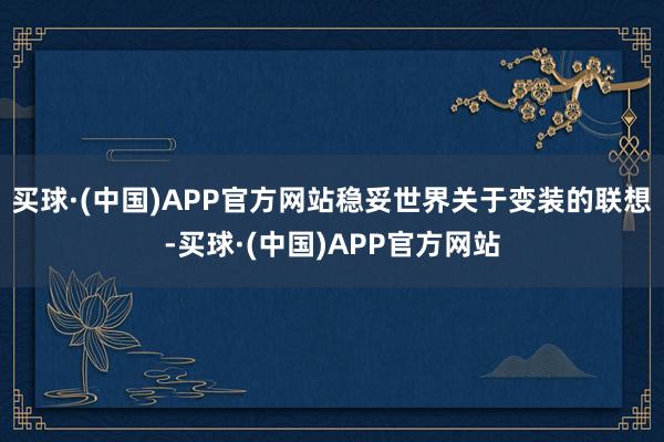 买球·(中国)APP官方网站稳妥世界关于变装的联想-买球·(中国)APP官方网站