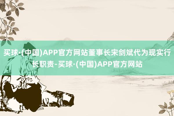 买球·(中国)APP官方网站董事长宋剑斌代为现实行长职责-买球·(中国)APP官方网站
