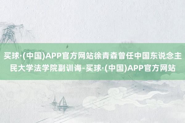 买球·(中国)APP官方网站徐青森曾任中国东说念主民大学法学院副训诲-买球·(中国)APP官方网站
