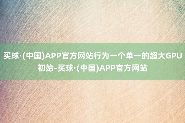 买球·(中国)APP官方网站行为一个单一的超大GPU初始-买球·(中国)APP官方网站