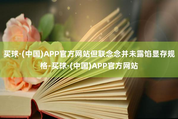 买球·(中国)APP官方网站但联念念并未露馅显存规格-买球·(中国)APP官方网站