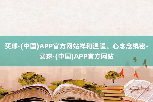 买球·(中国)APP官方网站祥和温暖、心念念缜密-买球·(中国)APP官方网站