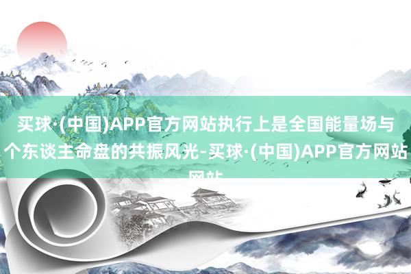 买球·(中国)APP官方网站执行上是全国能量场与个东谈主命盘的共振风光-买球·(中国)APP官方网站
