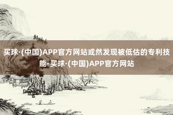 买球·(中国)APP官方网站或然发现被低估的专利技能-买球·(中国)APP官方网站