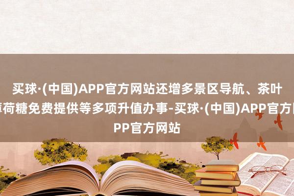 买球·(中国)APP官方网站还增多景区导航、茶叶、薄荷糖免费提供等多项升值办事-买球·(中国)APP官方网站