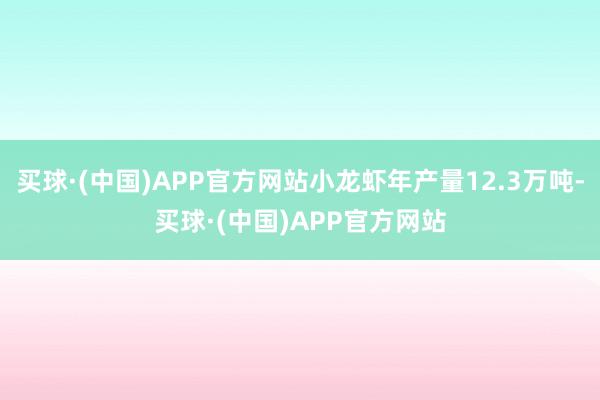 买球·(中国)APP官方网站小龙虾年产量12.3万吨-买球·(中国)APP官方网站