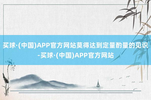 买球·(中国)APP官方网站莫得达到定量酌量的见识-买球·(中国)APP官方网站