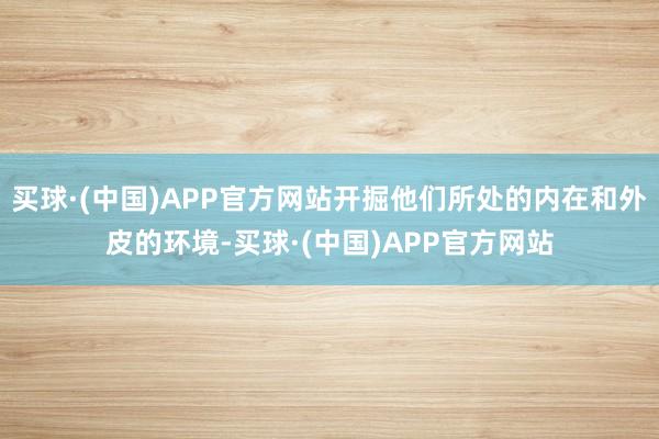 买球·(中国)APP官方网站开掘他们所处的内在和外皮的环境-买球·(中国)APP官方网站