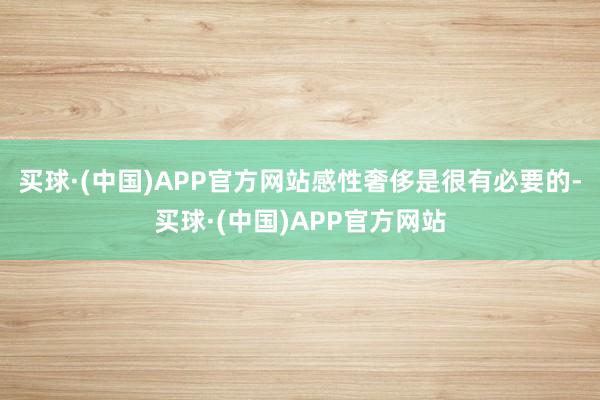 买球·(中国)APP官方网站感性奢侈是很有必要的-买球·(中国)APP官方网站