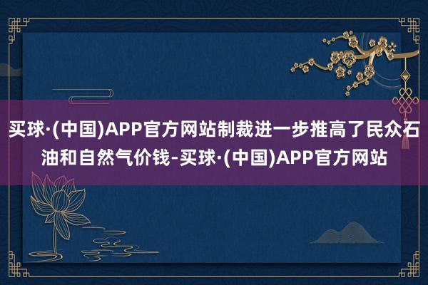 买球·(中国)APP官方网站制裁进一步推高了民众石油和自然气价钱-买球·(中国)APP官方网站