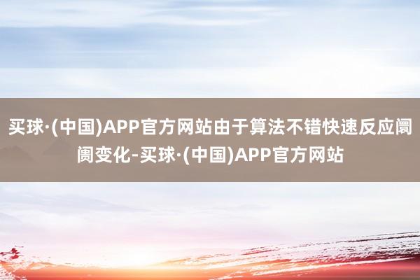 买球·(中国)APP官方网站由于算法不错快速反应阛阓变化-买球·(中国)APP官方网站