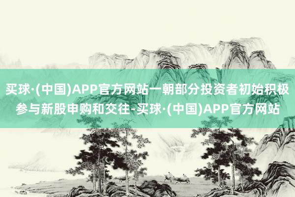 买球·(中国)APP官方网站一朝部分投资者初始积极参与新股申购和交往-买球·(中国)APP官方网站