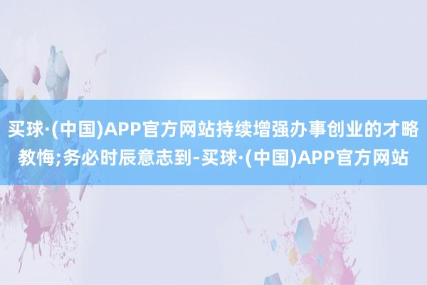 买球·(中国)APP官方网站持续增强办事创业的才略教悔;务必时辰意志到-买球·(中国)APP官方网站
