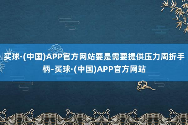 买球·(中国)APP官方网站要是需要提供压力周折手柄-买球·(中国)APP官方网站