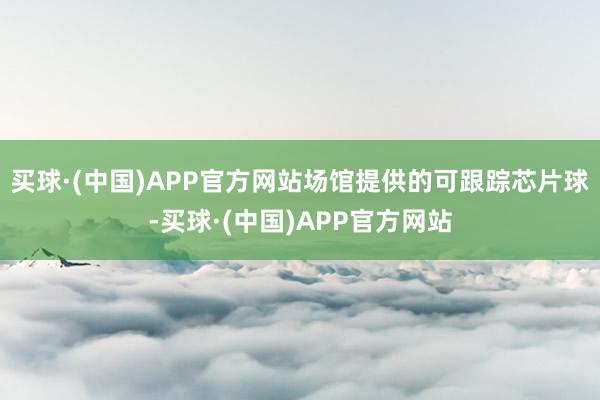 买球·(中国)APP官方网站场馆提供的可跟踪芯片球-买球·(中国)APP官方网站