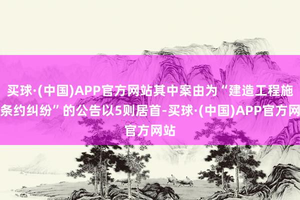 买球·(中国)APP官方网站其中案由为“建造工程施工条约纠纷”的公告以5则居首-买球·(中国)APP官方网站