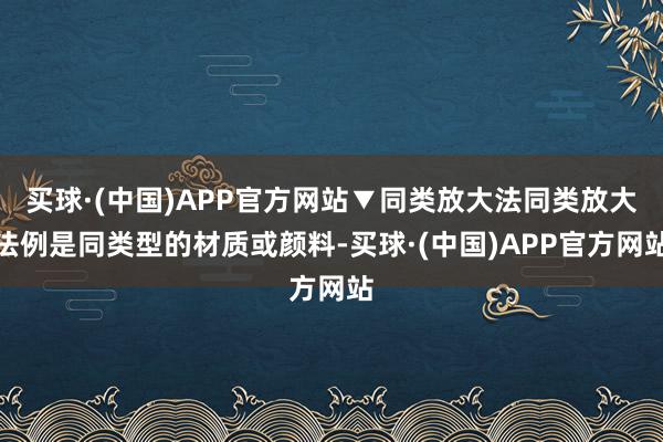 买球·(中国)APP官方网站▼同类放大法同类放大法例是同类型的材质或颜料-买球·(中国)APP官方网站