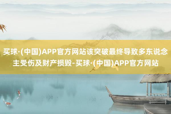 买球·(中国)APP官方网站该突破最终导致多东说念主受伤及财产损毁-买球·(中国)APP官方网站