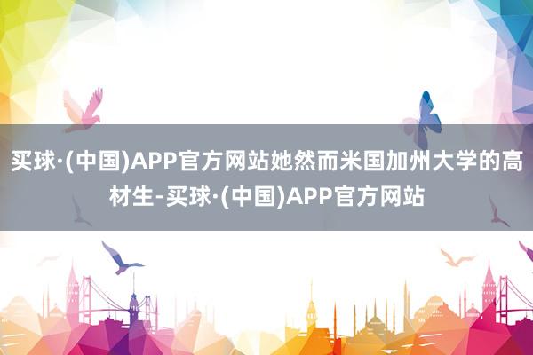 买球·(中国)APP官方网站她然而米国加州大学的高材生-买球·(中国)APP官方网站