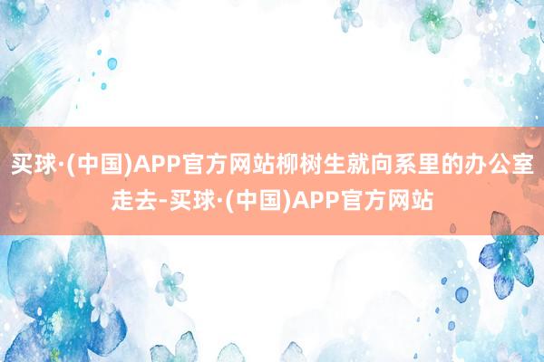 买球·(中国)APP官方网站柳树生就向系里的办公室走去-买球·(中国)APP官方网站