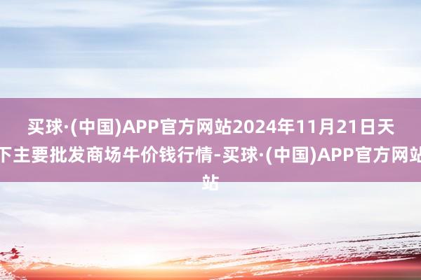 买球·(中国)APP官方网站2024年11月21日天下主要批发商场牛价钱行情-买球·(中国)APP官方网站