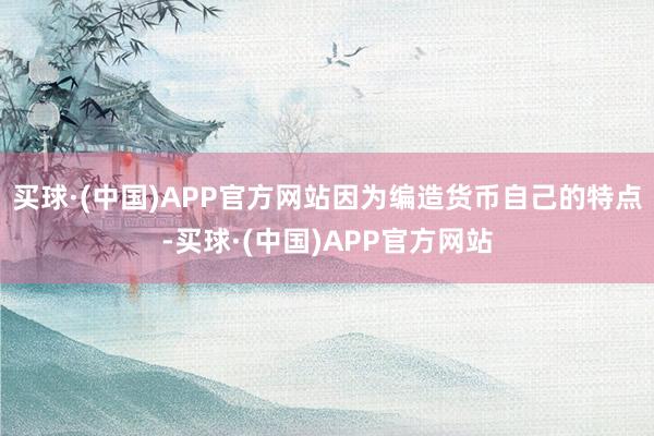 买球·(中国)APP官方网站因为编造货币自己的特点-买球·(中国)APP官方网站
