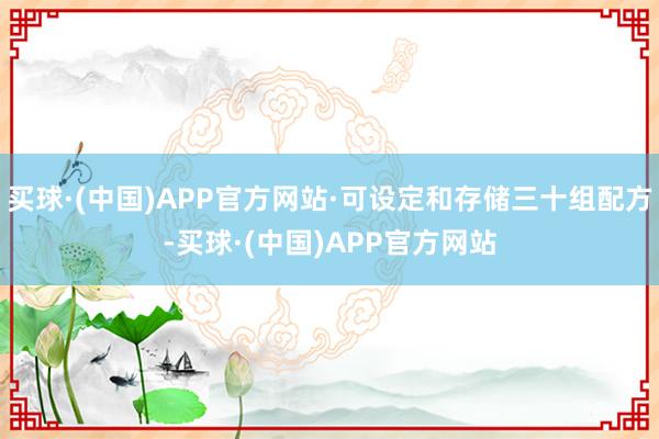 买球·(中国)APP官方网站·可设定和存储三十组配方-买球·(中国)APP官方网站