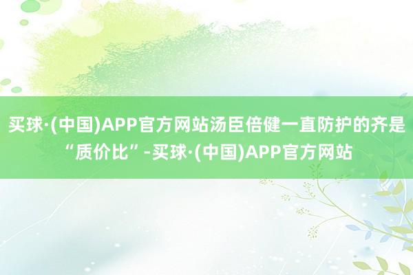 买球·(中国)APP官方网站汤臣倍健一直防护的齐是“质价比”-买球·(中国)APP官方网站