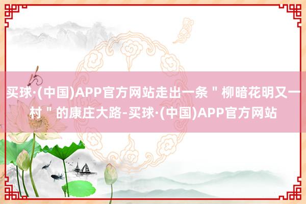 买球·(中国)APP官方网站走出一条＂柳暗花明又一村＂的康庄大路-买球·(中国)APP官方网站